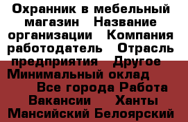 Охранник в мебельный магазин › Название организации ­ Компания-работодатель › Отрасль предприятия ­ Другое › Минимальный оклад ­ 50 000 - Все города Работа » Вакансии   . Ханты-Мансийский,Белоярский г.